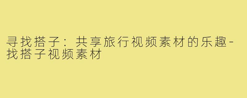 寻找搭子:共享旅行视频素材的乐趣-找搭子视频素材