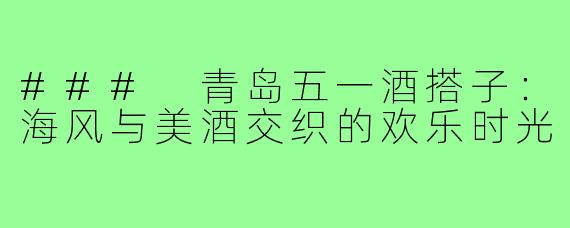 ### 青岛五一酒搭子:海风与美酒交织的欢乐时光