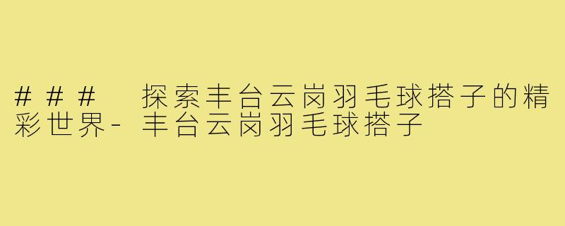 ### 探索丰台云岗羽毛球搭子的精彩世界-丰台云岗羽毛球搭子