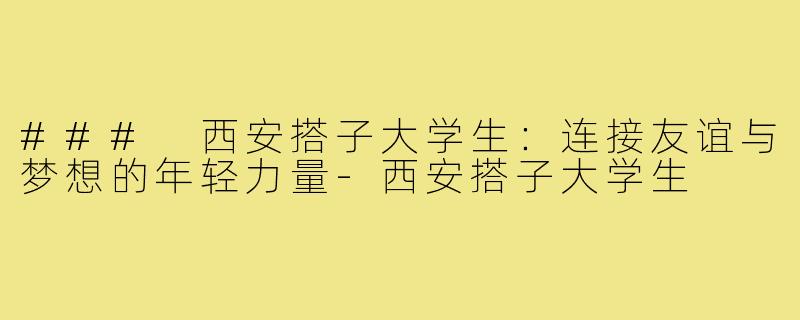 ### 西安搭子大学生:连接友谊与梦想的年轻力量-西安搭子大学生