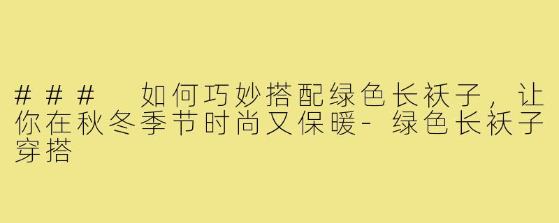 ### 如何巧妙搭配绿色长袄子,让你在秋冬季节时尚又保暖-绿色长袄子穿搭