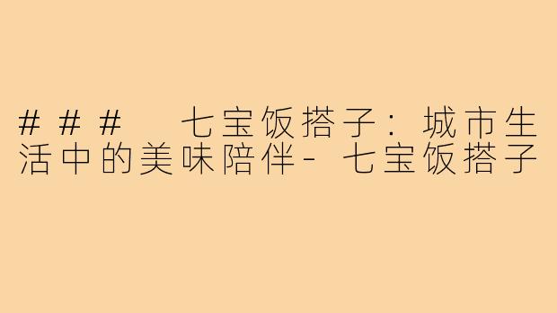 ### 七宝饭搭子：城市生活中的美味陪伴-七宝饭搭子