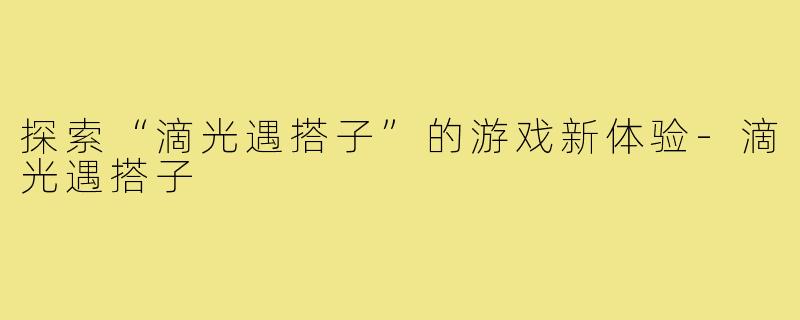 探索“滴光遇搭子”的游戏新体验-滴光遇搭子