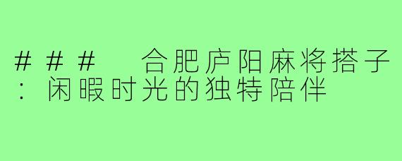 ### 合肥庐阳麻将搭子：闲暇时光的独特陪伴