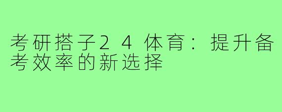 考研搭子24体育:提升备考效率的新选择
