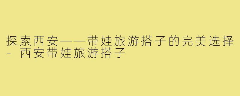 探索西安——带娃旅游搭子的完美选择-西安带娃旅游搭子