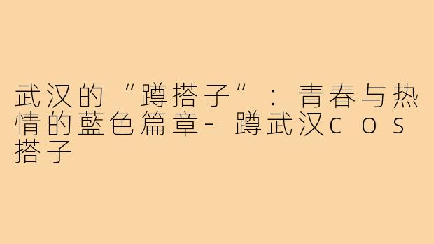 武汉的“蹲搭子”:青春与热情的藍色篇章-蹲武汉cos搭子