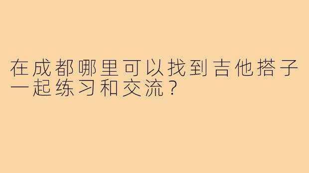 在成都哪里可以找到吉他搭子一起练习和交流？