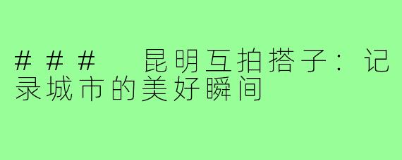 ### 昆明互拍搭子:记录城市的美好瞬间