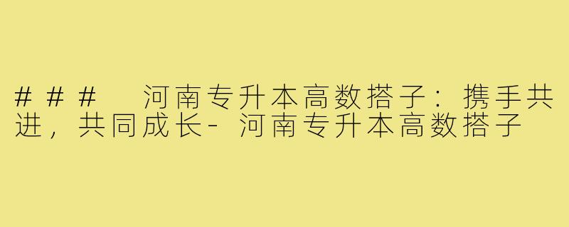 ### 河南专升本高数搭子:携手共进,共同成长-河南专升本高数搭子