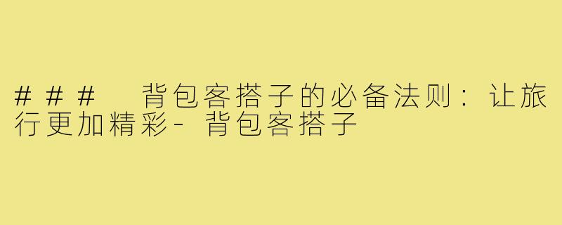 ### 背包客搭子的必备法则:让旅行更加精彩-背包客搭子