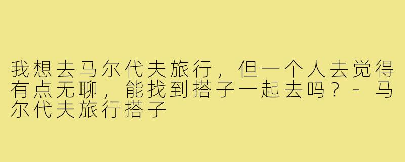 我想去马尔代夫旅行，但一个人去觉得有点无聊，能找到搭子一起去吗？