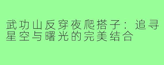 武功山反穿夜爬搭子:追寻星空与曙光的完美结合