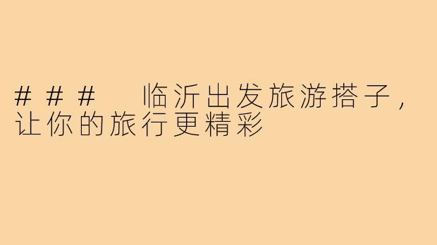 ### 临沂出发旅游搭子,让你的旅行更精彩