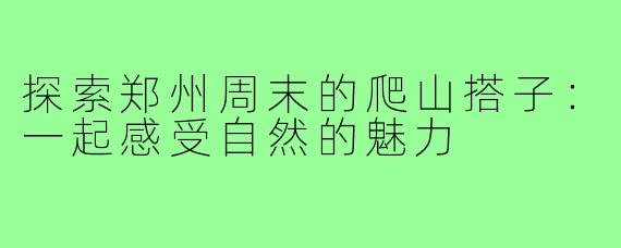 探索郑州周末的爬山搭子:一起感受自然的魅力
