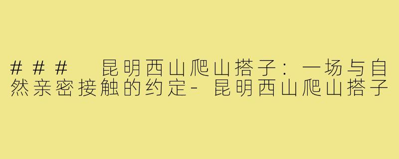 ### 昆明西山爬山搭子：一场与自然亲密接触的约定-昆明西山爬山搭子
