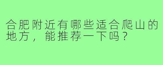 合肥附近有哪些适合爬山的地方,能推荐一下吗?