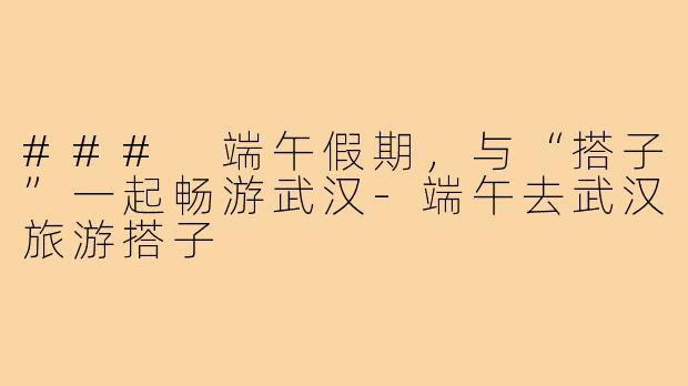 ### 端午假期，与“搭子”一起畅游武汉-端午去武汉旅游搭子