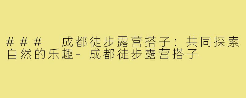 ### 成都徒步露营搭子:共同探索自然的乐趣-成都徒步露营搭子