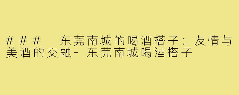 ### 东莞南城的喝酒搭子：友情与美酒的交融