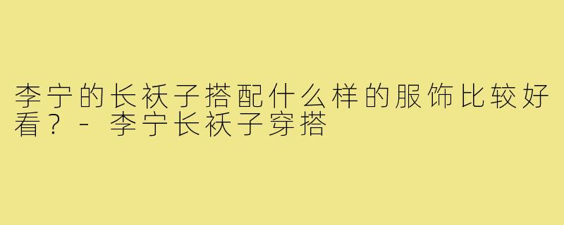 李宁的长袄子搭配什么样的服饰比较好看?-李宁长袄子穿搭
