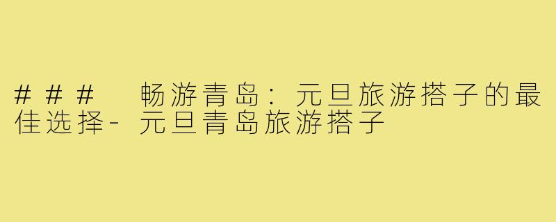 ### 畅游青岛:元旦旅游搭子的最佳选择-元旦青岛旅游搭子