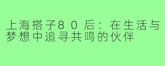 上海搭子80后：在生活与梦想中追寻共鸣的伙伴