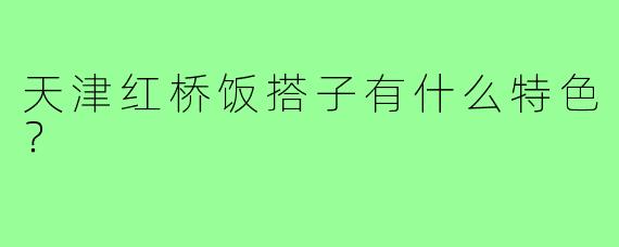 天津红桥饭搭子有什么特色?