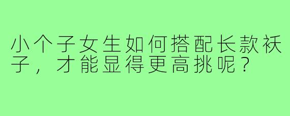 小个子女生如何搭配长款袄子，才能显得更高挑呢？
