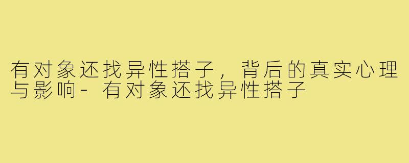 有对象还找异性搭子,背后的真实心理与影响-有对象还找异性搭子