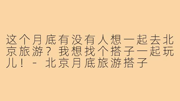 这个月底有没有人想一起去北京旅游？我想找个搭子一起玩儿！