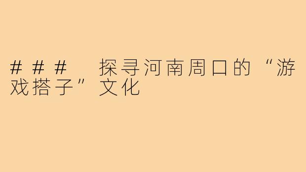 ### 探寻河南周口的“游戏搭子”文化