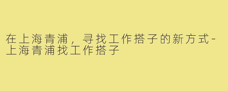 在上海青浦,寻找工作搭子的新方式-上海青浦找工作搭子