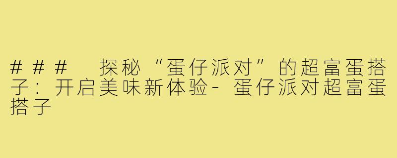 ### 探秘“蛋仔派对”的超富蛋搭子：开启美味新体验-蛋仔派对超富蛋搭子