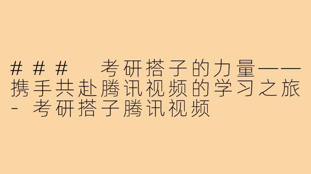 ### 考研搭子的力量——携手共赴腾讯视频的学习之旅-考研搭子腾讯视频