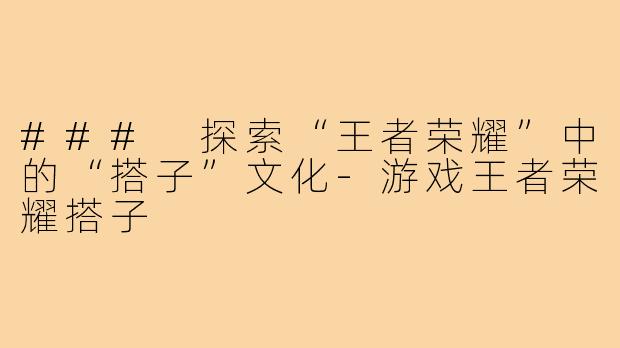 ### 探索“王者荣耀”中的“搭子”文化-游戏王者荣耀搭子