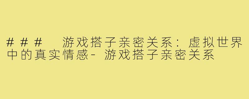 ### 游戏搭子亲密关系:虚拟世界中的真实情感-游戏搭子亲密关系