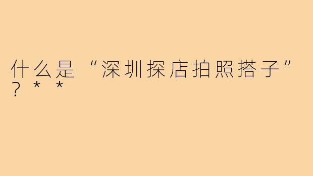 什么是“深圳探店拍照搭子”？**