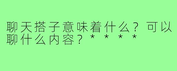 聊天搭子意味着什么？可以聊什么内容？****
