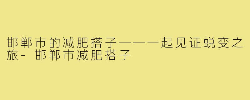 邯郸市的减肥搭子——一起见证蜕变之旅-邯郸市减肥搭子