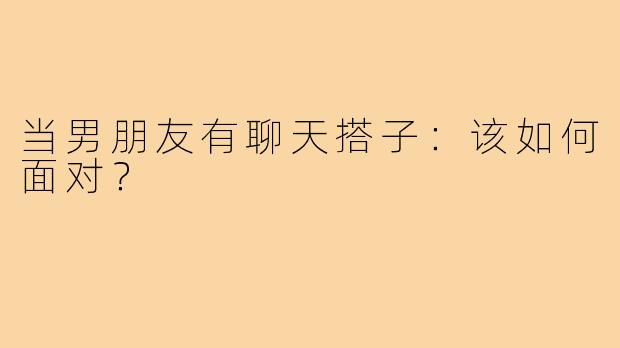 当男朋友有聊天搭子:该如何面对?