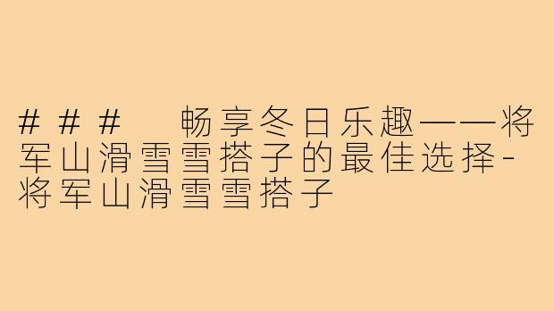 ### 畅享冬日乐趣——将军山滑雪雪搭子的最佳选择-将军山滑雪雪搭子