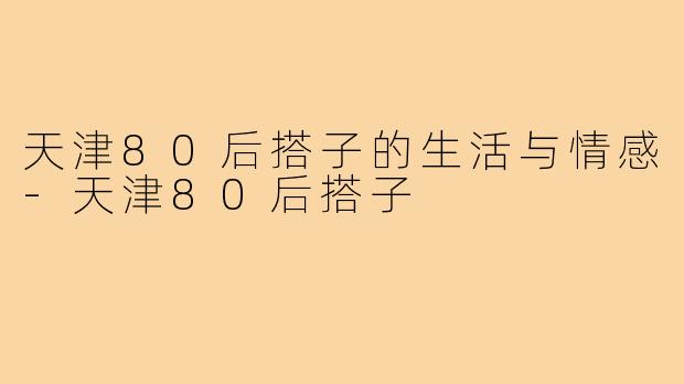 天津80后搭子的生活与情感-天津80后搭子