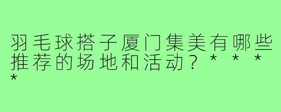 羽毛球搭子厦门集美有哪些推荐的场地和活动？****