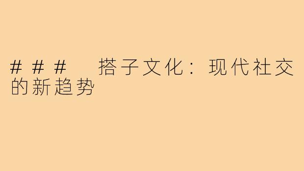 ### 搭子文化：现代社交的新趋势
