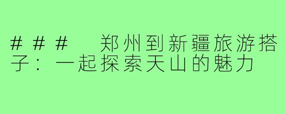 ### 郑州到新疆旅游搭子：一起探索天山的魅力
