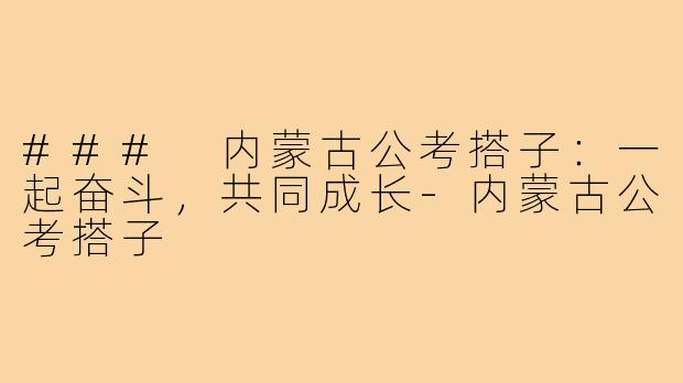 ### 内蒙古公考搭子:一起奋斗,共同成长-内蒙古公考搭子