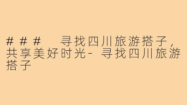### 寻找四川旅游搭子,共享美好时光-寻找四川旅游搭子