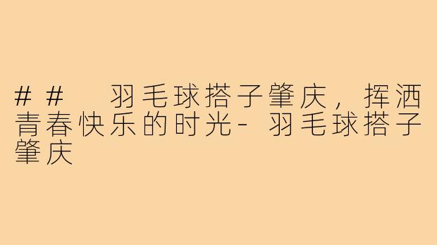 ## 羽毛球搭子肇庆,挥洒青春快乐的时光-羽毛球搭子肇庆