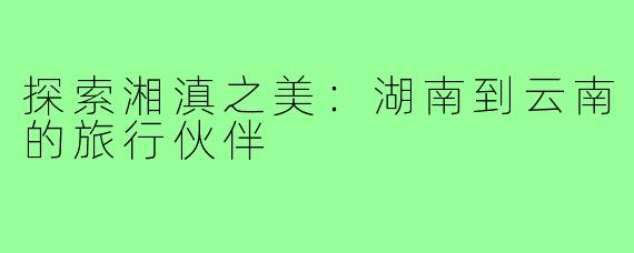 探索湘滇之美:湖南到云南的旅行伙伴